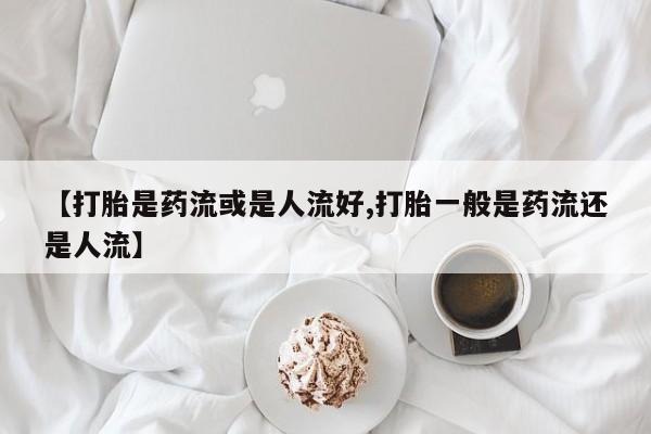 米非司酮片药店可以买吗【打胎是药流或是人流好,打胎一般是药流还是人流】