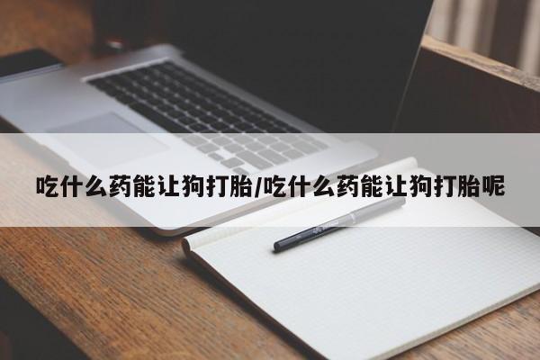米非司酮片药店可以买吗吃什么药能让狗打胎/吃什么药能让狗打胎呢