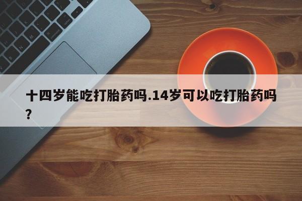 米非司酮片药店可以买吗十四岁能吃打胎药吗.14岁可以吃打胎药吗？