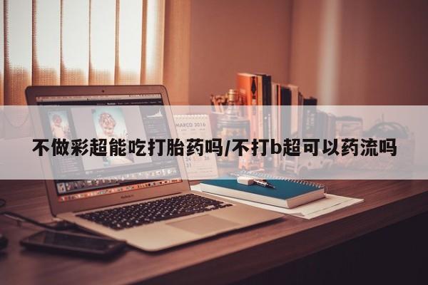 米非司酮片药店可以买吗不做彩超能吃打胎药吗/不打b超可以药流吗