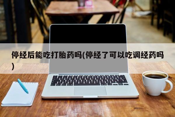 米非司酮片药店可以买吗停经后能吃打胎药吗(停经了可以吃调经药吗)