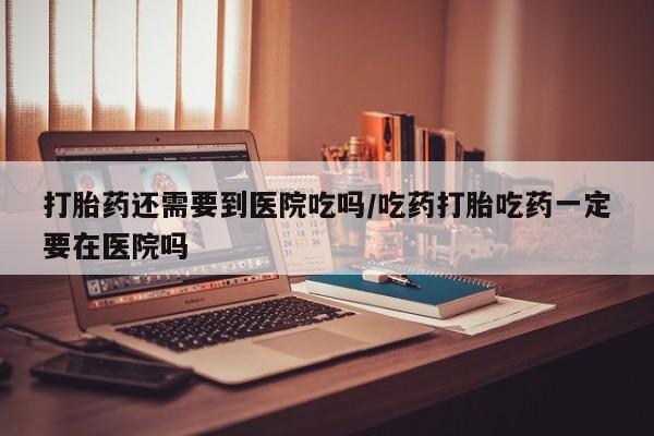 米非司酮片药店可以买吗打胎药还需要到医院吃吗/吃药打胎吃药一定要在医院吗