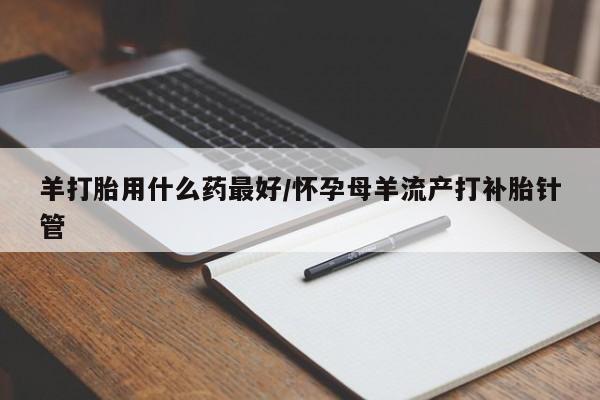 米非司酮片药店可以买吗羊打胎用什么药最好/怀孕母羊流产打补胎针管