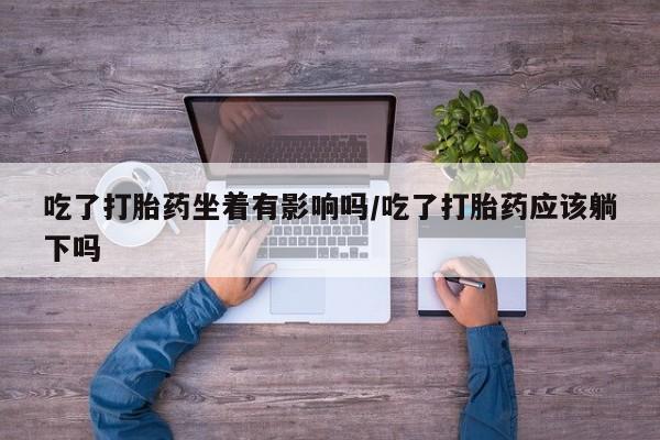 米非司酮片药店可以买吗吃了打胎药坐着有影响吗/吃了打胎药应该躺下吗