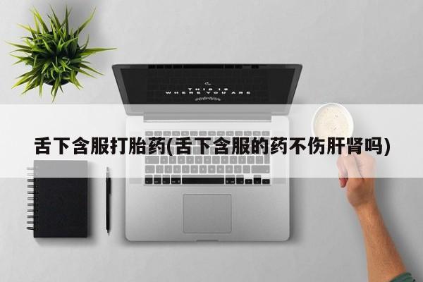 米非司酮片药店可以买吗舌下含服打胎药(舌下含服的药不伤肝肾吗)