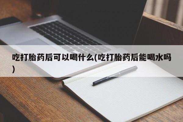 米非司酮片药店可以买吗吃打胎药后可以喝什么(吃打胎药后能喝水吗)
