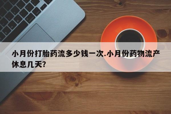 米非司酮片药店可以买吗小月份打胎药流多少钱一次.小月份药物流产休息几天？
