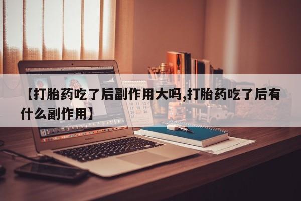 米非司酮片药店可以买吗【打胎药吃了后副作用大吗,打胎药吃了后有什么副作用】