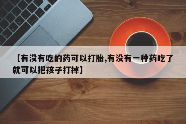 米非司酮片药店可以买吗【有没有吃的药可以打胎,有没有一种药吃了就可以把孩子打掉】