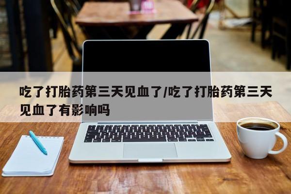 米非司酮片药店可以买吗吃了打胎药第三天见血了/吃了打胎药第三天见血了有影响吗