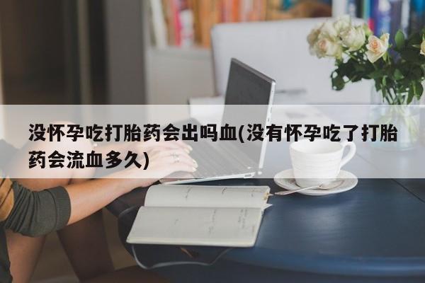 米非司酮片药店可以买吗没怀孕吃打胎药会出吗血(没有怀孕吃了打胎药会流血多久)
