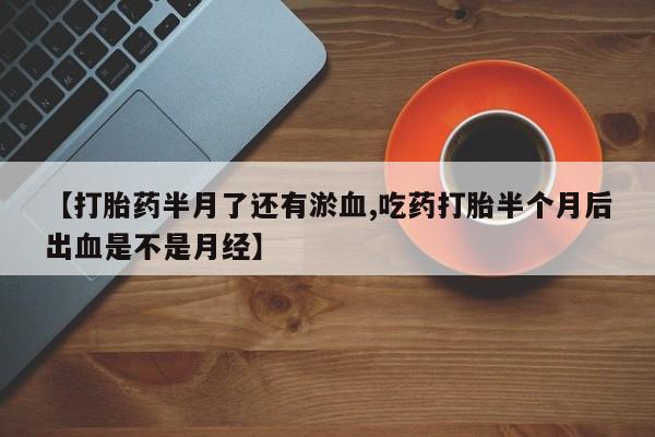 米非司酮片药店可以买吗【打胎药半月了还有淤血,吃药打胎半个月后出血是不是月经】