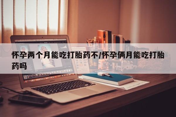米非司酮片药店可以买吗怀孕两个月能吃打胎药不/怀孕俩月能吃打胎药吗