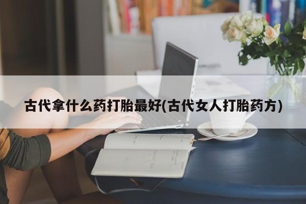米非司酮片药店可以买吗古代拿什么药打胎最好(古代女人打胎药方)