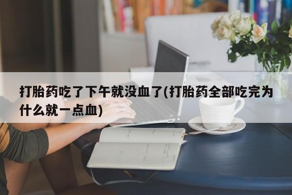米非司酮片药店可以买吗打胎药吃了下午就没血了(打胎药全部吃完为什么就一点血)
