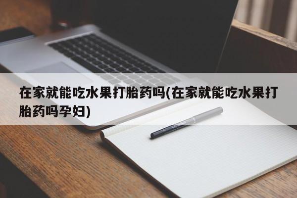 米非司酮片药店可以买吗在家就能吃水果打胎药吗(在家就能吃水果打胎药吗孕妇)