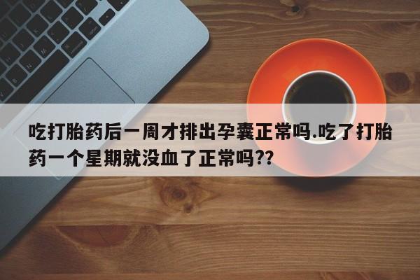 米非司酮片药店可以买吗吃打胎药后一周才排出孕囊正常吗.吃了打胎药一个星期就没血了正常吗?？