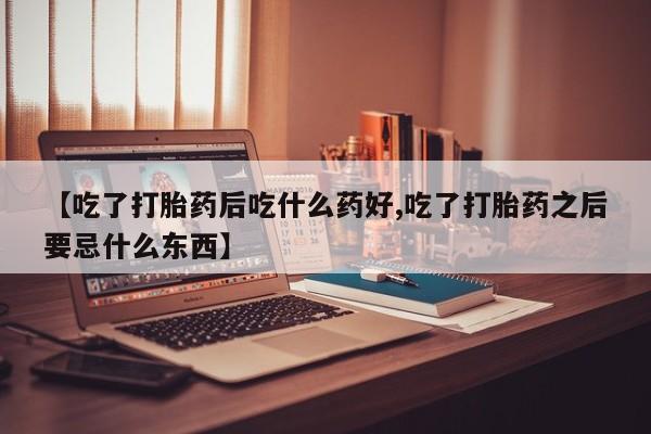 米非司酮片药店可以买吗【吃了打胎药后吃什么药好,吃了打胎药之后要忌什么东西】