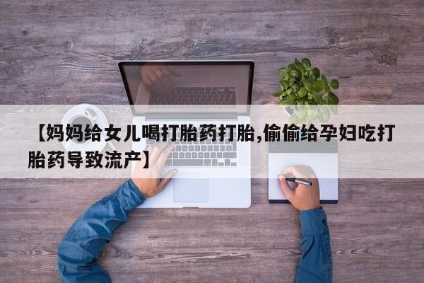 米非司酮片药店可以买吗【妈妈给女儿喝打胎药打胎,偷偷给孕妇吃打胎药导致流产】