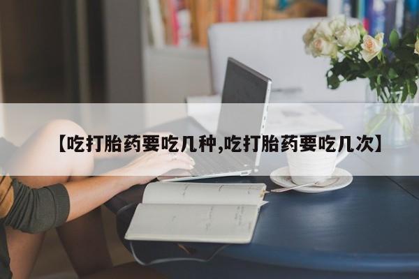 米非司酮片药店可以买吗【吃打胎药要吃几种,吃打胎药要吃几次】
