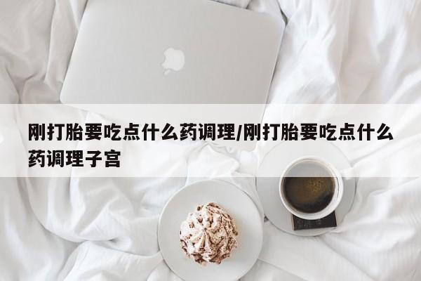 米非司酮片药店可以买吗刚打胎要吃点什么药调理/刚打胎要吃点什么药调理子宫