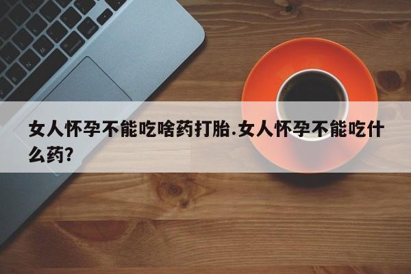 米非司酮片药店可以买吗女人怀孕不能吃啥药打胎.女人怀孕不能吃什么药？