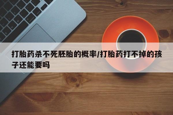 米非司酮片药店可以买吗打胎药杀不死胚胎的概率/打胎药打不掉的孩子还能要吗