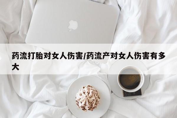 米非司酮片药店可以买吗药流打胎对女人伤害/药流产对女人伤害有多大