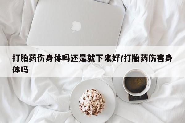 米非司酮片药店可以买吗打胎药伤身体吗还是就下来好/打胎药伤害身体吗