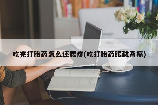米非司酮片药店可以买吗吃完打胎药怎么还腰疼(吃打胎药腰酸背痛)