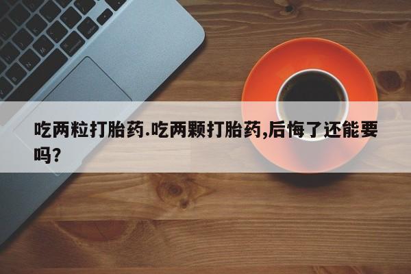 米非司酮片药店可以买吗吃两粒打胎药.吃两颗打胎药,后悔了还能要吗？