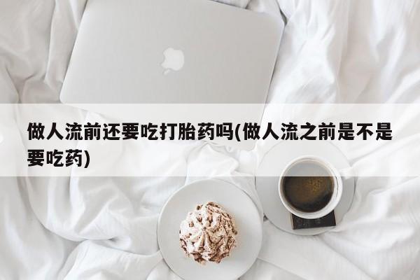 米非司酮片药店可以买吗做人流前还要吃打胎药吗(做人流之前是不是要吃药)