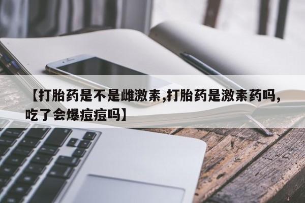 米非司酮片药店可以买吗【打胎药是不是雌激素,打胎药是激素药吗,吃了会爆痘痘吗】