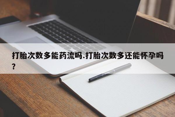 米非司酮片药店可以买吗打胎次数多能药流吗.打胎次数多还能怀孕吗？