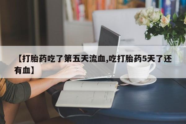 米非司酮片药店可以买吗【打胎药吃了第五天流血,吃打胎药5天了还有血】