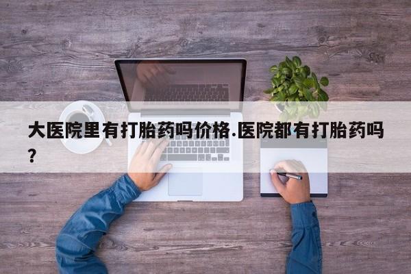 米非司酮片药店可以买吗大医院里有打胎药吗价格.医院都有打胎药吗？