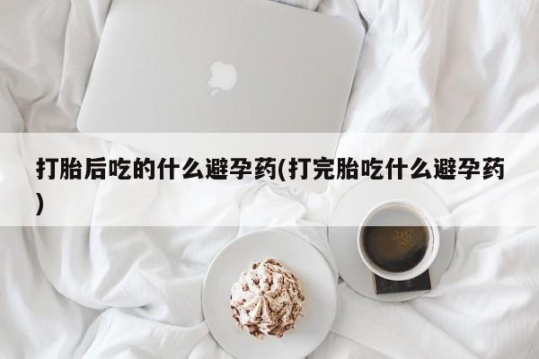 米非司酮片药店可以买吗打胎后吃的什么避孕药(打完胎吃什么避孕药)