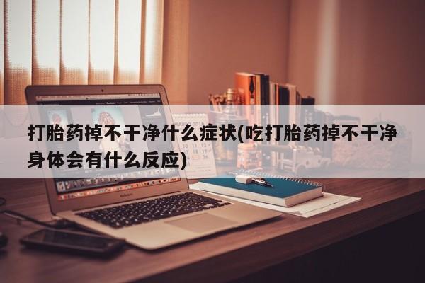 米非司酮片药店可以买吗打胎药掉不干净什么症状(吃打胎药掉不干净身体会有什么反应)