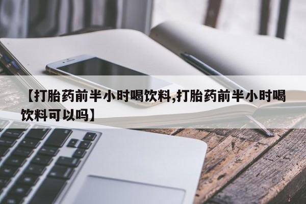 米非司酮片药店可以买吗【打胎药前半小时喝饮料,打胎药前半小时喝饮料可以吗】