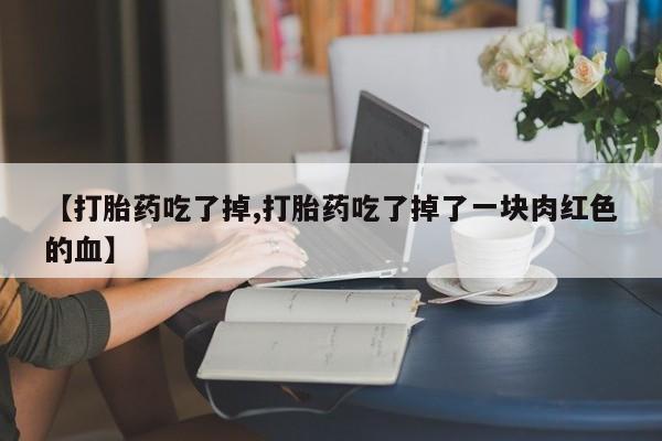 米非司酮片药店可以买吗【打胎药吃了掉,打胎药吃了掉了一块肉红色的血】