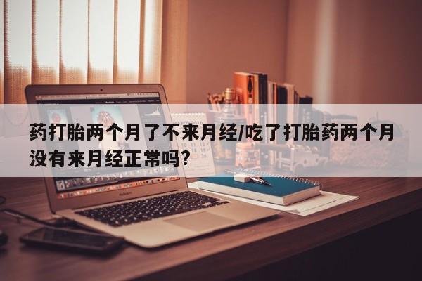 米非司酮片药店可以买吗药打胎两个月了不来月经/吃了打胎药两个月没有来月经正常吗?