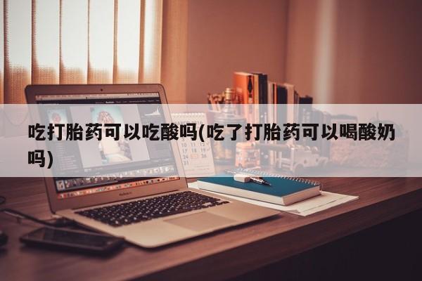 米非司酮片药店可以买吗吃打胎药可以吃酸吗(吃了打胎药可以喝酸奶吗)
