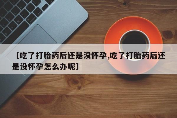 米非司酮片药店可以买吗【吃了打胎药后还是没怀孕,吃了打胎药后还是没怀孕怎么办呢】