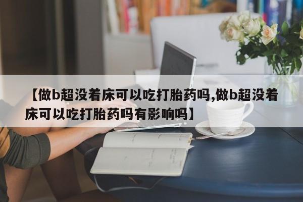 米非司酮片药店可以买吗【做b超没着床可以吃打胎药吗,做b超没着床可以吃打胎药吗有影响吗】