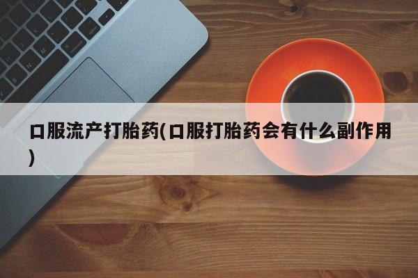 米非司酮片药店可以买吗口服流产打胎药(口服打胎药会有什么副作用)