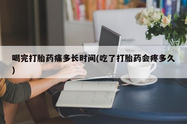 米非司酮片药店可以买吗喝完打胎药痛多长时间(吃了打胎药会疼多久)