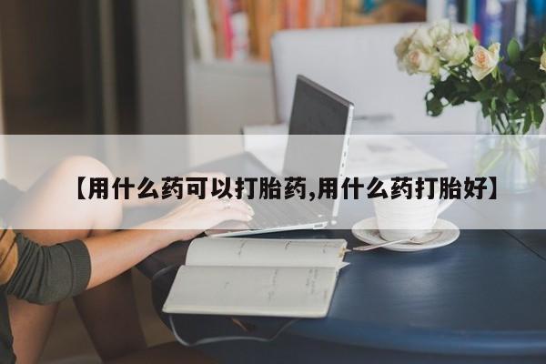 米非司酮片药店可以买吗【用什么药可以打胎药,用什么药打胎好】