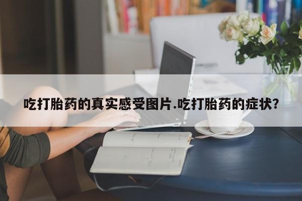 米非司酮片药店可以买吗吃打胎药的真实感受图片.吃打胎药的症状？