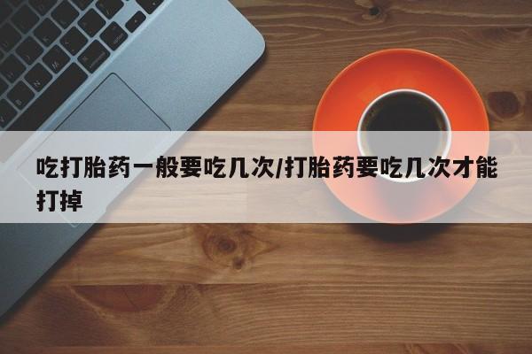 米非司酮片药店可以买吗吃打胎药一般要吃几次/打胎药要吃几次才能打掉