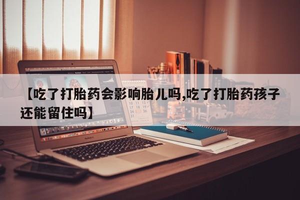 米非司酮片药店可以买吗【吃了打胎药会影响胎儿吗,吃了打胎药孩子还能留住吗】